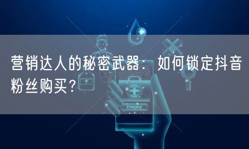 营销达人的秘密武器：如何锁定抖音粉丝购买？