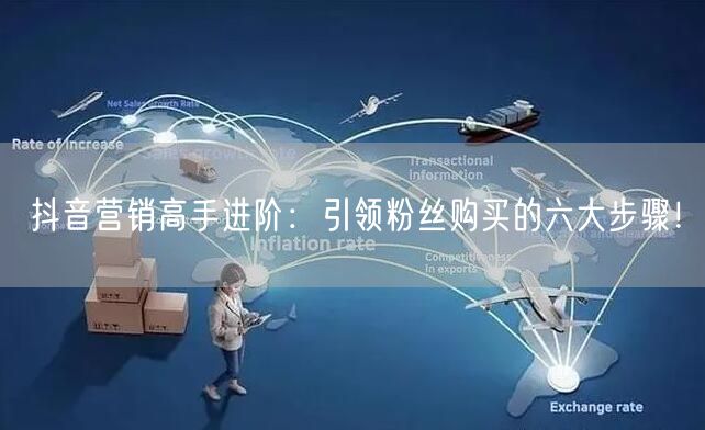 抖音营销高手进阶：引领粉丝购买的六大步骤！