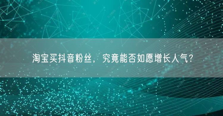 淘宝买抖音粉丝，究竟能否如愿增长人气？