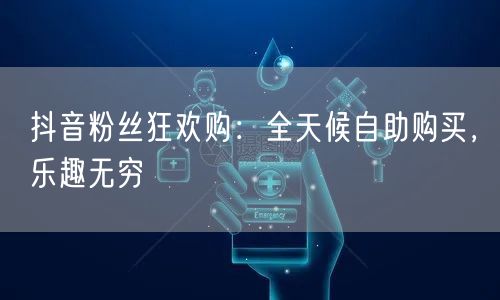 抖音粉丝狂欢购：全天候自助购买，乐趣无穷