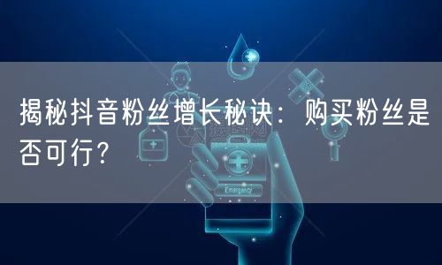 揭秘抖音粉丝增长秘诀：购买粉丝是否可行？