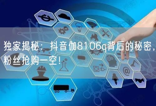 独家揭秘：抖音伽8106q背后的秘密，粉丝抢购一空！