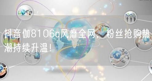 抖音伽8106q风靡全网，粉丝抢购热潮持续升温！