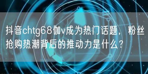 抖音chtg68伽v成为热门话题，粉丝抢购热潮背后的推动力是什么？