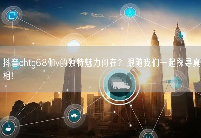 抖音chtg68伽v的独特魅力何在？跟随我们一起探寻真相！