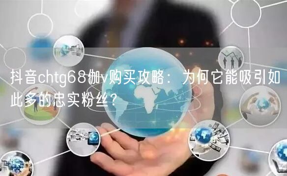 抖音chtg68伽v购买攻略：为何它能吸引如此多的忠实粉丝？