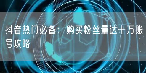 抖音热门必备：购买粉丝量达十万账号攻略