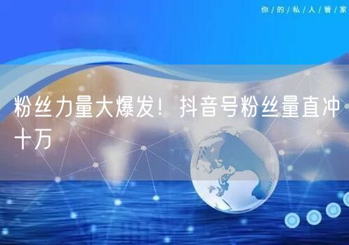 粉丝力量大爆发！抖音号粉丝量直冲十万