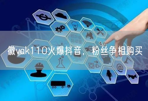 徽vak110火爆抖音，粉丝争相购买