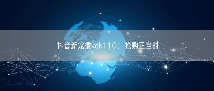 抖音新宠徽vak110，抢购正当时