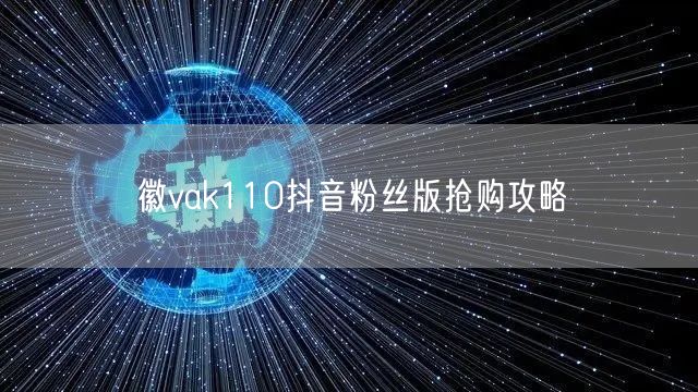 徽vak110抖音粉丝版抢购攻略