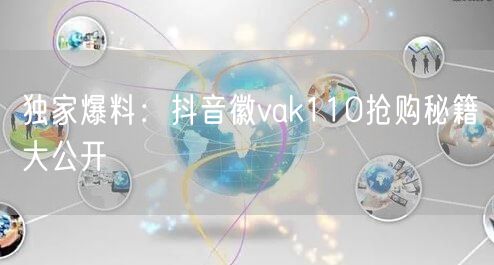 独家爆料：抖音徽vak110抢购秘籍大公开
