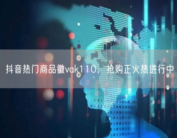 抖音热门商品徽vak110，抢购正火热进行中