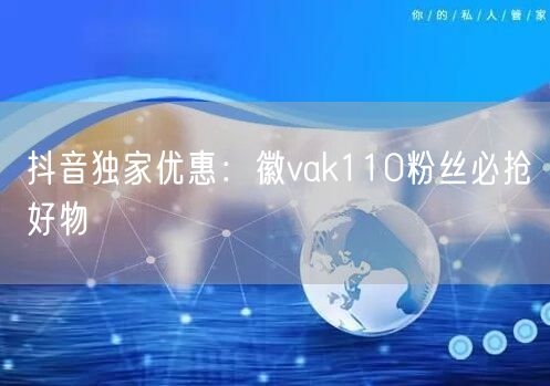 抖音独家优惠：徽vak110粉丝必抢好物