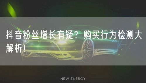 抖音粉丝增长有疑？购买行为检测大解析！
