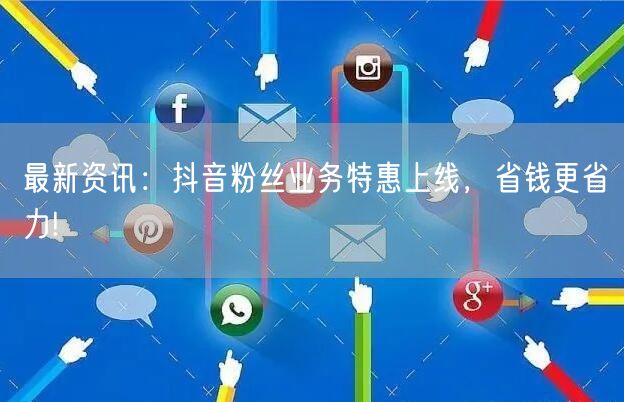 最新资讯：抖音粉丝业务特惠上线，省钱更省力!
