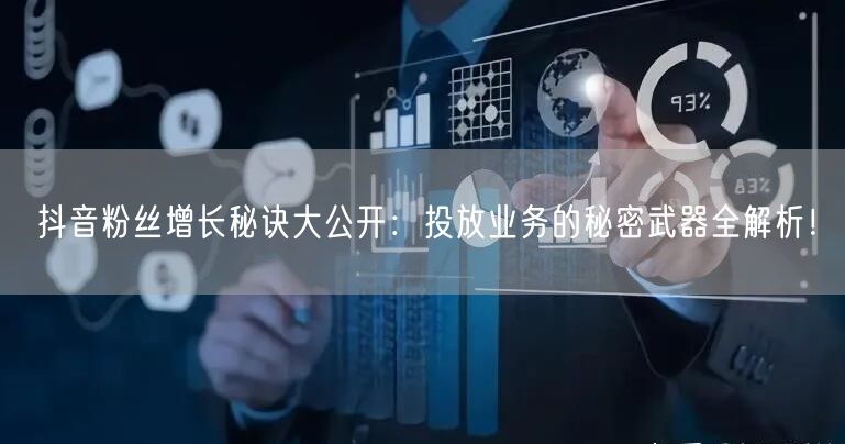 抖音粉丝增长秘诀大公开：投放业务的秘密武器全解析！