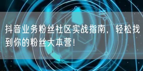 抖音业务粉丝社区实战指南，轻松找到你的粉丝大本营！