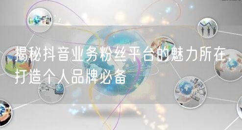 揭秘抖音业务粉丝平台的魅力所在，打造个人品牌必备