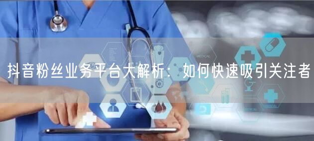 抖音粉丝业务平台大解析：如何快速吸引关注者