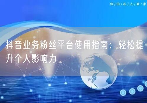 抖音业务粉丝平台使用指南：轻松提升个人影响力