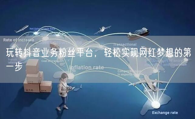 玩转抖音业务粉丝平台，轻松实现网红梦想的第一步