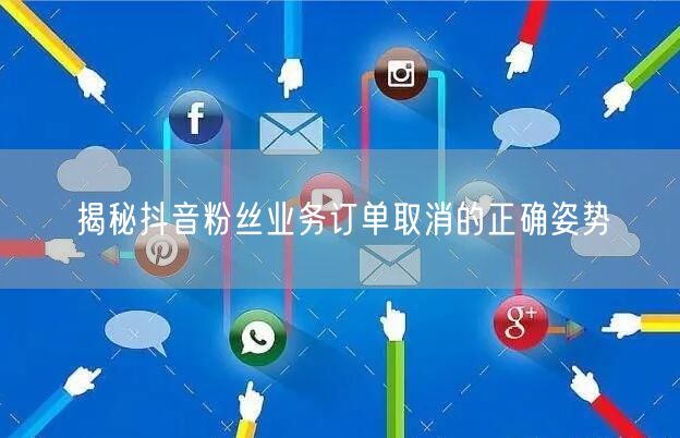 揭秘抖音粉丝业务订单取消的正确姿势