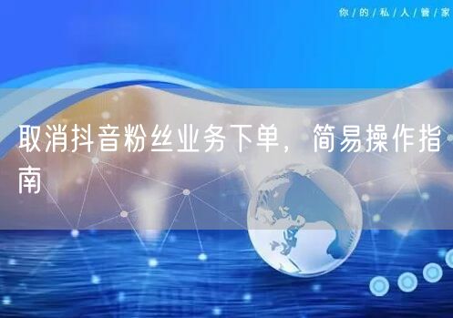 取消抖音粉丝业务下单，简易操作指南