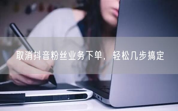 取消抖音粉丝业务下单，轻松几步搞定