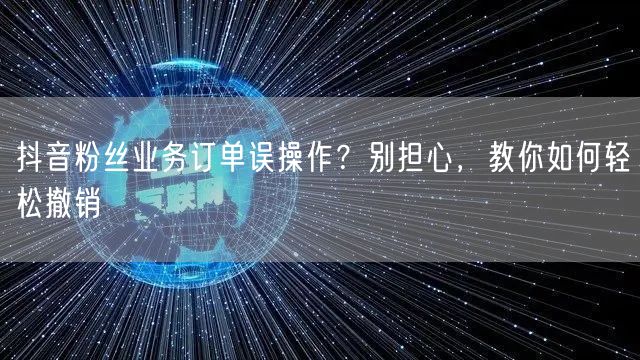 抖音粉丝业务订单误操作？别担心，教你如何轻松撤销