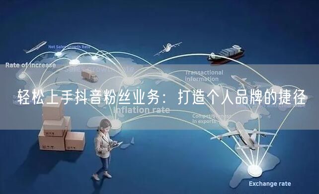 轻松上手抖音粉丝业务：打造个人品牌的捷径
