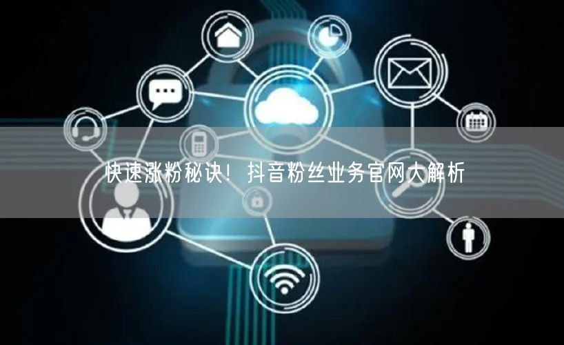 快速涨粉秘诀！抖音粉丝业务官网大解析