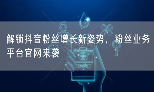 解锁抖音粉丝增长新姿势，粉丝业务平台官网来袭
