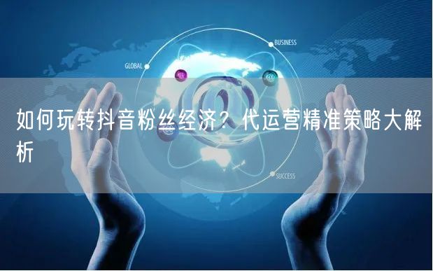 如何玩转抖音粉丝经济？代运营精准策略大解析