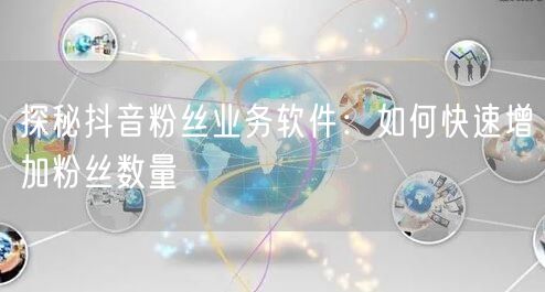 探秘抖音粉丝业务软件：如何快速增加粉丝数量