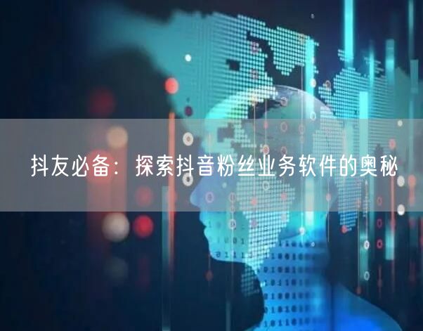 抖友必备：探索抖音粉丝业务软件的奥秘