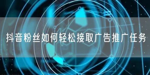 抖音粉丝如何轻松接取广告推广任务