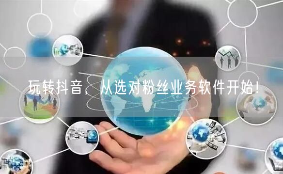 玩转抖音，从选对粉丝业务软件开始！