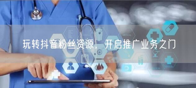 玩转抖音粉丝资源，开启推广业务之门