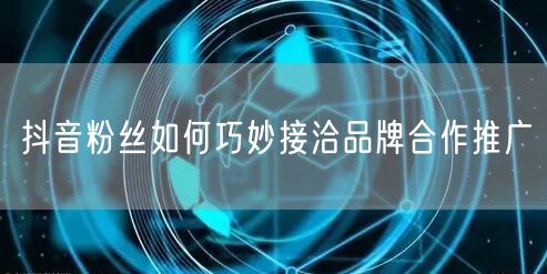 抖音粉丝如何巧妙接洽品牌合作推广