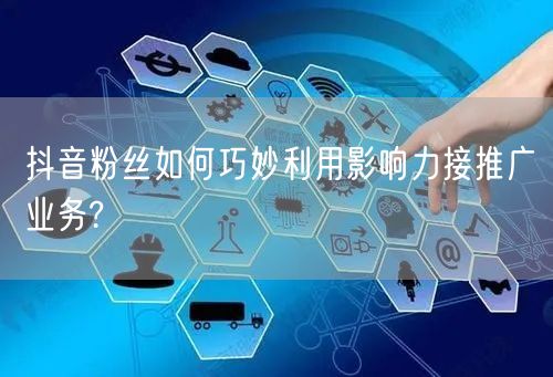 抖音粉丝如何巧妙利用影响力接推广业务?