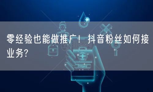 零经验也能做推广！抖音粉丝如何接业务?