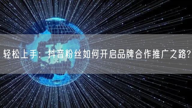 轻松上手：抖音粉丝如何开启品牌合作推广之路?