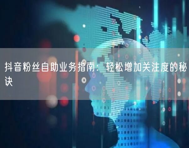 抖音粉丝自助业务指南：轻松增加关注度的秘诀