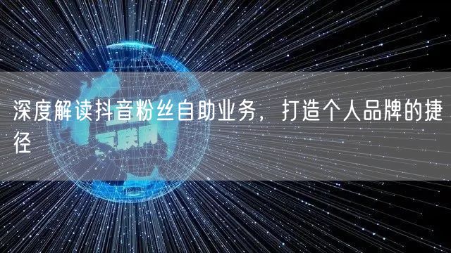 深度解读抖音粉丝自助业务，打造个人品牌的捷径