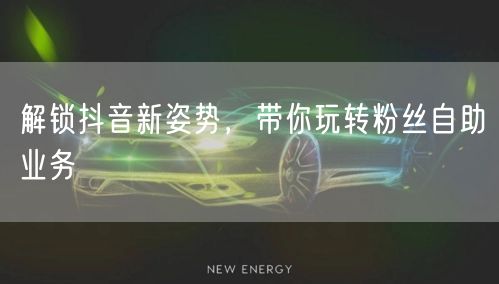 解锁抖音新姿势，带你玩转粉丝自助业务