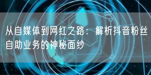 从自媒体到网红之路：解析抖音粉丝自助业务的神秘面纱