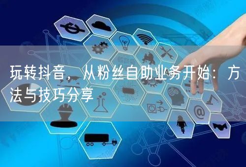 玩转抖音，从粉丝自助业务开始：方法与技巧分享