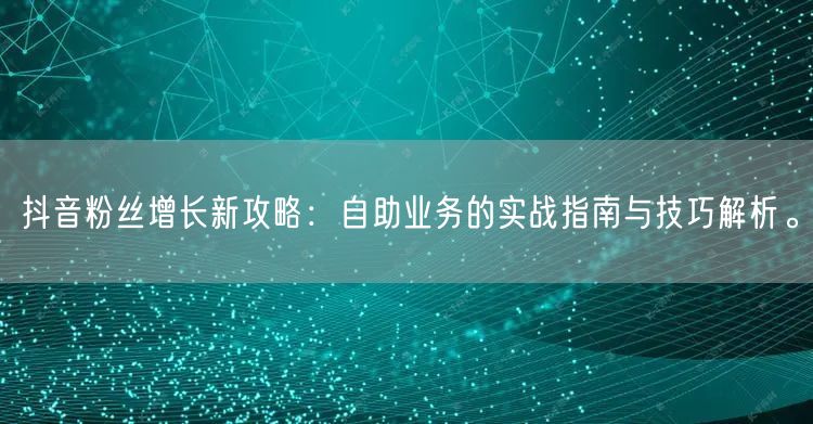 抖音粉丝增长新攻略：自助业务的实战指南与技巧解析。
