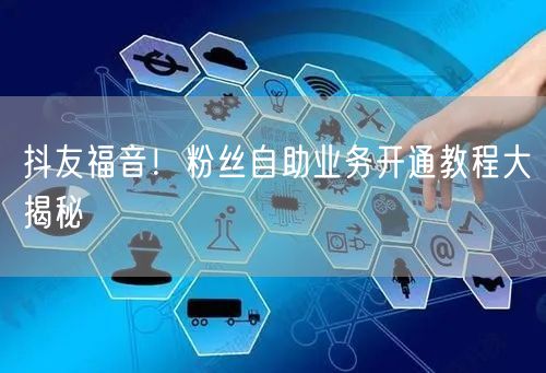 抖友福音！粉丝自助业务开通教程大揭秘
